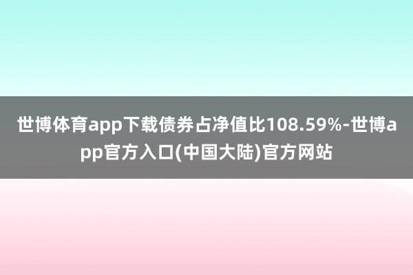 世博体育app下载债券占净值比108.59%-世博app官方入口(中国大陆)官方网站