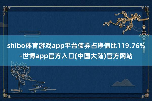 shibo体育游戏app平台债券占净值比119.76%-世博app官方入口(中国大陆)官方网站
