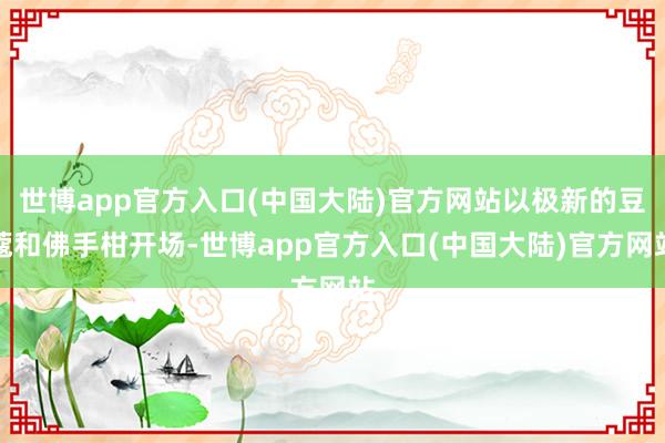 世博app官方入口(中国大陆)官方网站以极新的豆蔻和佛手柑开场-世博app官方入口(中国大陆)官方网站