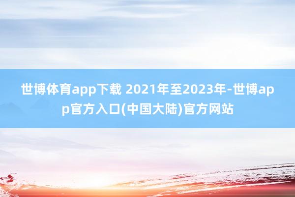 世博体育app下载 　　2021年至2023年-世博app官方入口(中国大陆)官方网站