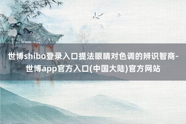 世博shibo登录入口提法眼睛对色调的辨识智商-世博app官方入口(中国大陆)官方网站