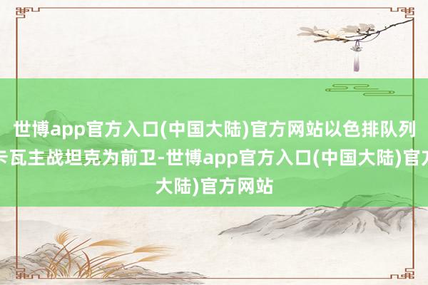 世博app官方入口(中国大陆)官方网站以色排队列以梅卡瓦主战坦克为前卫-世博app官方入口(中国大陆)官方网站
