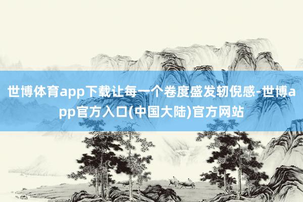世博体育app下载让每一个卷度盛发轫倪感-世博app官方入口(中国大陆)官方网站