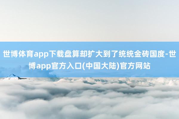 世博体育app下载盘算却扩大到了统统金砖国度-世博app官方入口(中国大陆)官方网站
