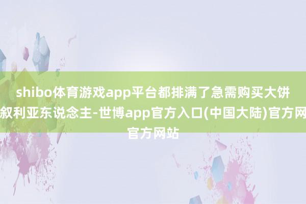 shibo体育游戏app平台都排满了急需购买大饼的叙利亚东说念主-世博app官方入口(中国大陆)官方网站