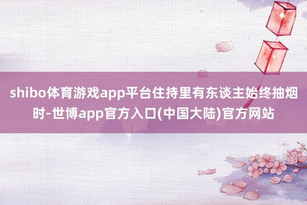 shibo体育游戏app平台住持里有东谈主始终抽烟时-世博app官方入口(中国大陆)官方网站