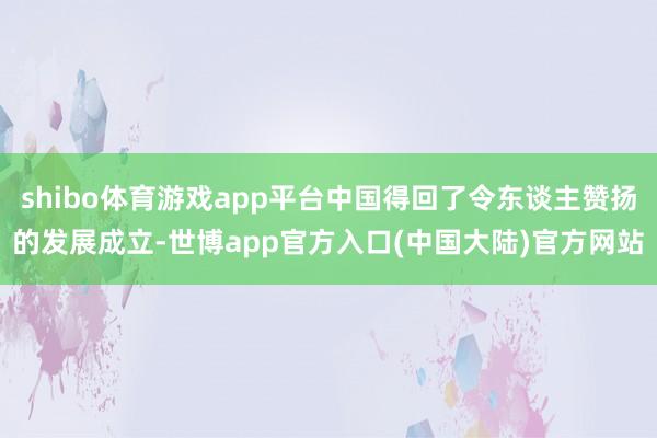 shibo体育游戏app平台中国得回了令东谈主赞扬的发展成立-世博app官方入口(中国大陆)官方网站