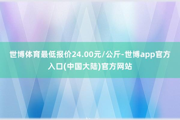 世博体育最低报价24.00元/公斤-世博app官方入口(中国大陆)官方网站