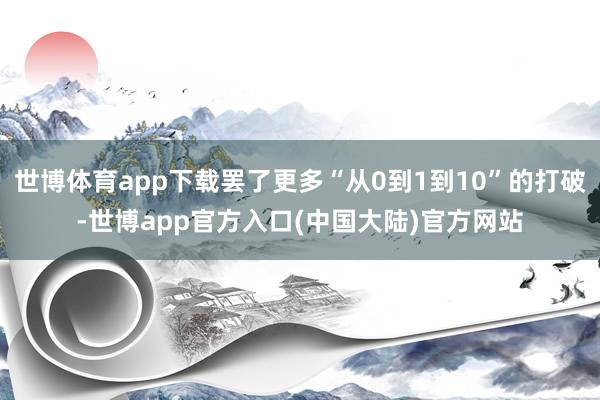 世博体育app下载罢了更多“从0到1到10”的打破-世博app官方入口(中国大陆)官方网站