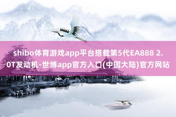 shibo体育游戏app平台搭载第5代EA888 2.0T发动机-世博app官方入口(中国大陆)官方网站