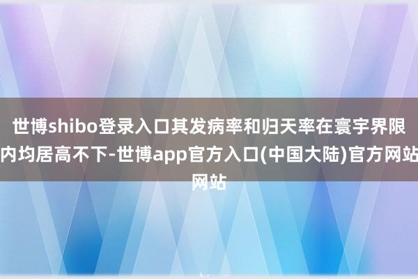 世博shibo登录入口其发病率和归天率在寰宇界限内均居高不下-世博app官方入口(中国大陆)官方网站