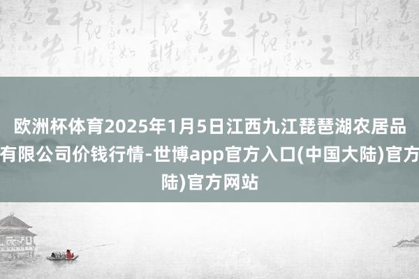 欧洲杯体育2025年1月5日江西九江琵琶湖农居品物流有限公司价钱行情-世博app官方入口(中国大陆)官方网站