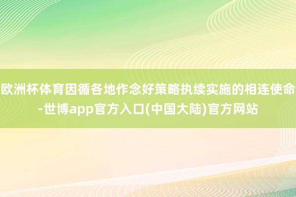 欧洲杯体育因循各地作念好策略执续实施的相连使命-世博app官方入口(中国大陆)官方网站