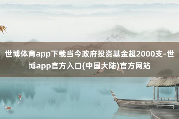 世博体育app下载当今政府投资基金超2000支-世博app官方入口(中国大陆)官方网站