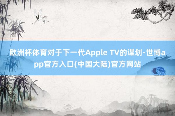 欧洲杯体育 对于下一代Apple TV的谋划-世博app官方入口(中国大陆)官方网站