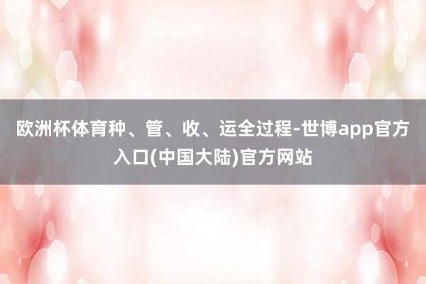 欧洲杯体育种、管、收、运全过程-世博app官方入口(中国大陆)官方网站