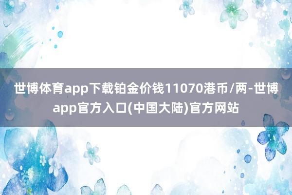 世博体育app下载铂金价钱11070港币/两-世博app官方入口(中国大陆)官方网站