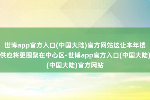世博app官方入口(中国大陆)官方网站这让本年楼市的新增供应将更围聚在中心区-世博app官方入口(中国大陆)官方网站