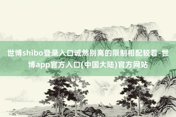 世博shibo登录入口诚然别离的限制相配较着-世博app官方入口(中国大陆)官方网站