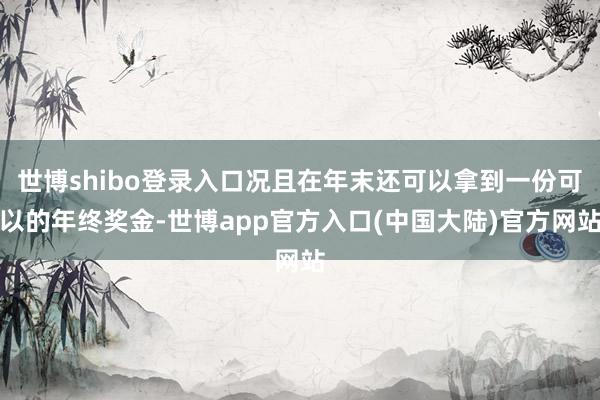 世博shibo登录入口况且在年末还可以拿到一份可以的年终奖金-世博app官方入口(中国大陆)官方网站