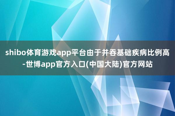 shibo体育游戏app平台由于并吞基础疾病比例高-世博app官方入口(中国大陆)官方网站