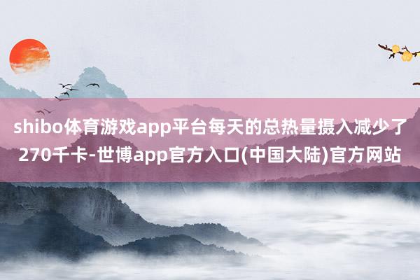 shibo体育游戏app平台每天的总热量摄入减少了270千卡-世博app官方入口(中国大陆)官方网站