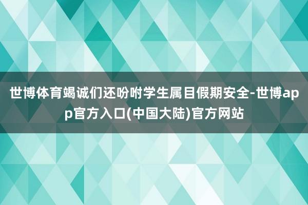 世博体育竭诚们还吩咐学生属目假期安全-世博app官方入口(中国大陆)官方网站
