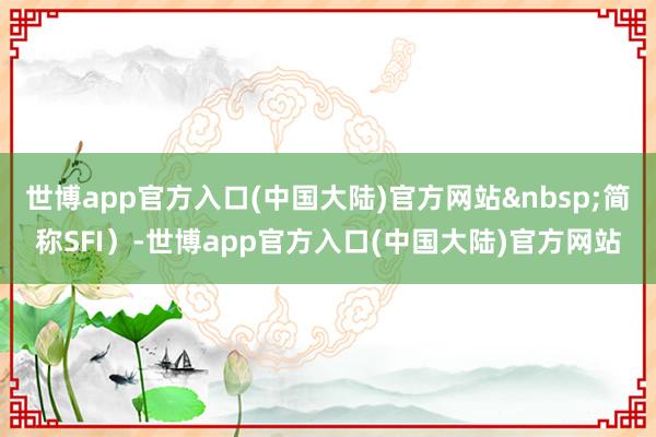 世博app官方入口(中国大陆)官方网站&nbsp;简称SFI）-世博app官方入口(中国大陆)官方网站