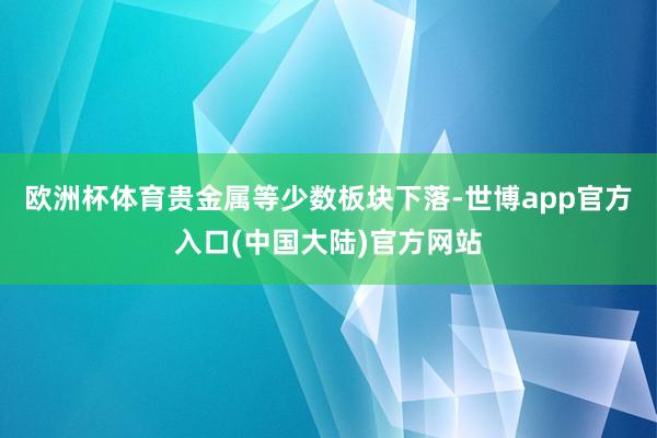 欧洲杯体育贵金属等少数板块下落-世博app官方入口(中国大陆)官方网站