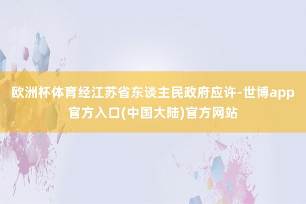 欧洲杯体育经江苏省东谈主民政府应许-世博app官方入口(中国大陆)官方网站