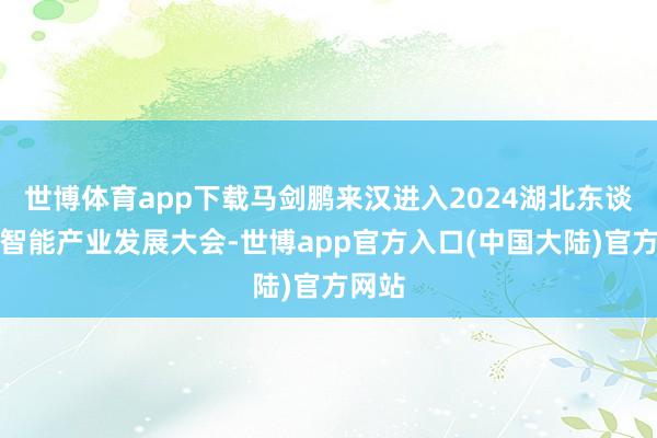 世博体育app下载马剑鹏来汉进入2024湖北东谈主工智能产业发展大会-世博app官方入口(中国大陆)官方网站