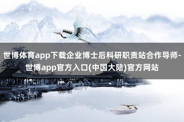 世博体育app下载企业博士后科研职责站合作导师-世博app官方入口(中国大陆)官方网站