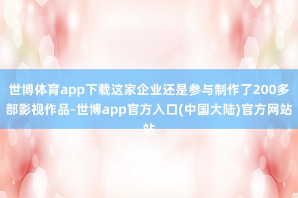 世博体育app下载这家企业还是参与制作了200多部影视作品-世博app官方入口(中国大陆)官方网站