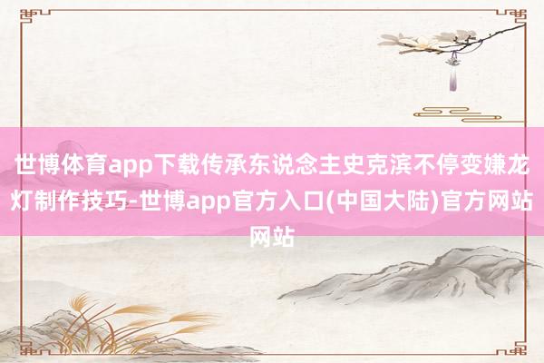 世博体育app下载传承东说念主史克滨不停变嫌龙灯制作技巧-世博app官方入口(中国大陆)官方网站