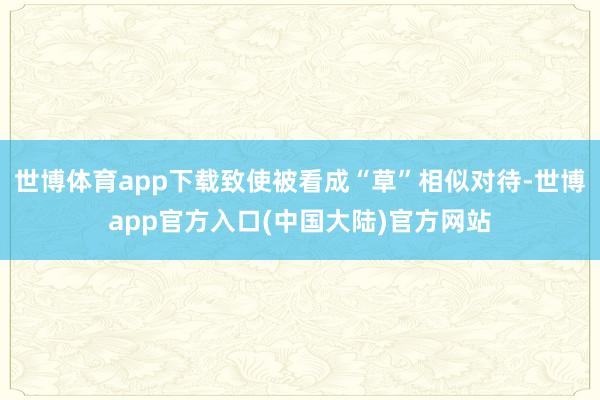 世博体育app下载致使被看成“草”相似对待-世博app官方入口(中国大陆)官方网站