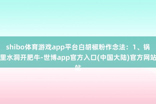 shibo体育游戏app平台白胡椒粉作念法：1、锅里水洞开肥牛-世博app官方入口(中国大陆)官方网站