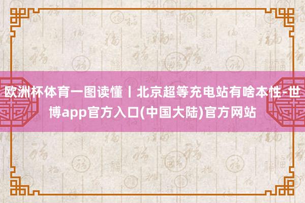 欧洲杯体育一图读懂丨北京超等充电站有啥本性-世博app官方入口(中国大陆)官方网站