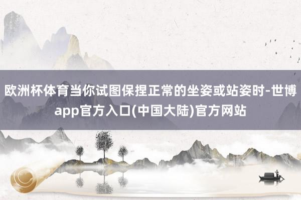欧洲杯体育当你试图保捏正常的坐姿或站姿时-世博app官方入口(中国大陆)官方网站