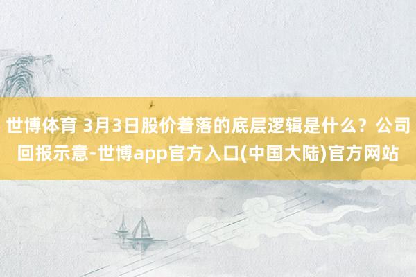 世博体育 3月3日股价着落的底层逻辑是什么？公司回报示意-世博app官方入口(中国大陆)官方网站