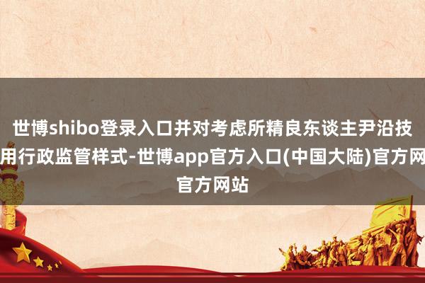 世博shibo登录入口并对考虑所精良东谈主尹沿技聘用行政监管样式-世博app官方入口(中国大陆)官方网站
